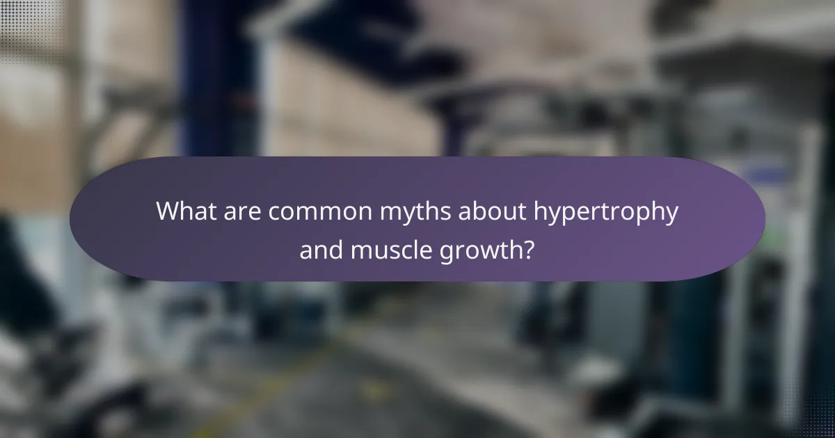 What are common myths about hypertrophy and muscle growth?
